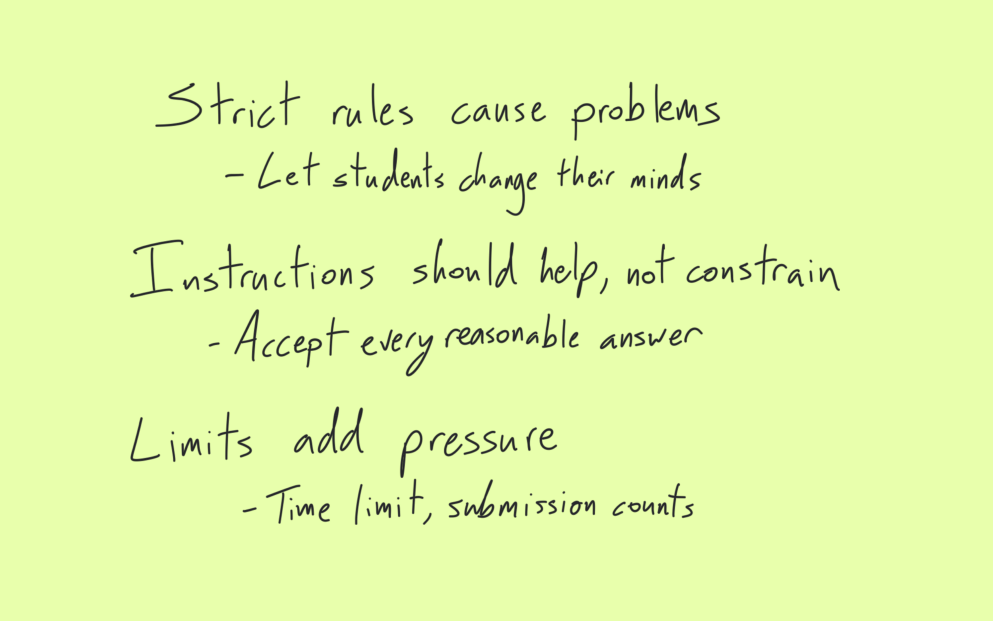 Strict rules cause problems - let students change their minds. Instructions should help, not constrain - accept every reasonable answer. Limits add pressue - time limit, submission counts.